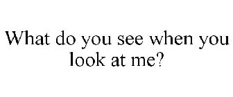 What Do You See When You Look At Me?
